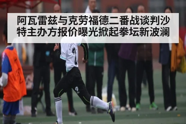 阿瓦雷兹与克劳福德二番战谈判沙特主办方报价曝光掀起拳坛新波澜