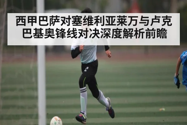 西甲巴萨对塞维利亚莱万与卢克巴基奥锋线对决深度解析前瞻