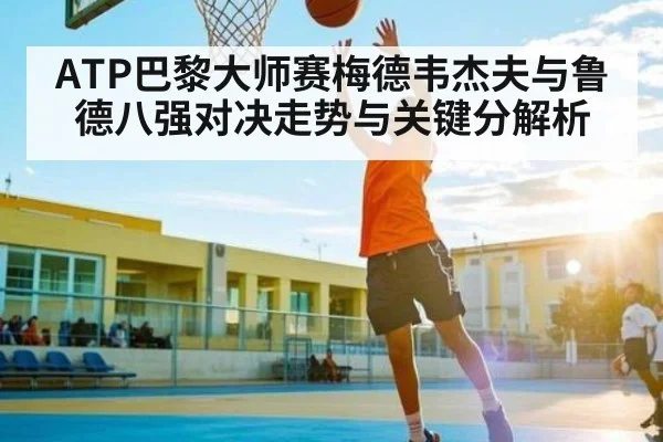 ATP巴黎大师赛梅德韦杰夫与鲁德八强对决走势与关键分解析