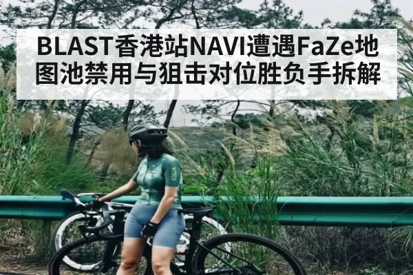 BLAST香港站NAVI遭遇FaZe地图池禁用与狙击对位胜负手拆解